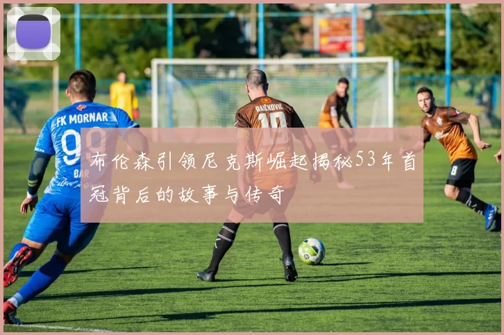 布伦森引领尼克斯崛起揭秘53年首冠背后的故事与传奇
