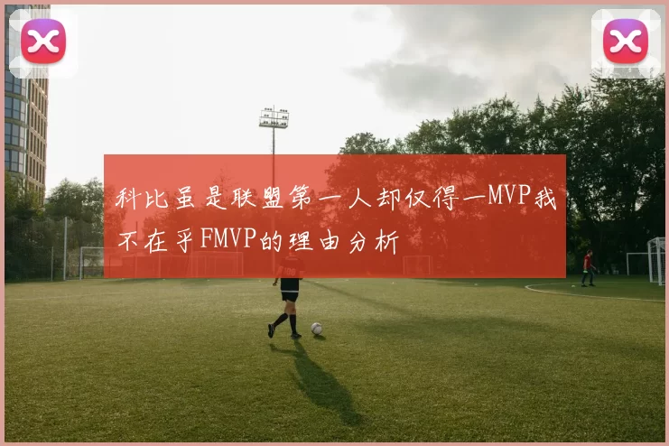 科比虽是联盟第一人却仅得一MVP我不在乎FMVP的理由分析