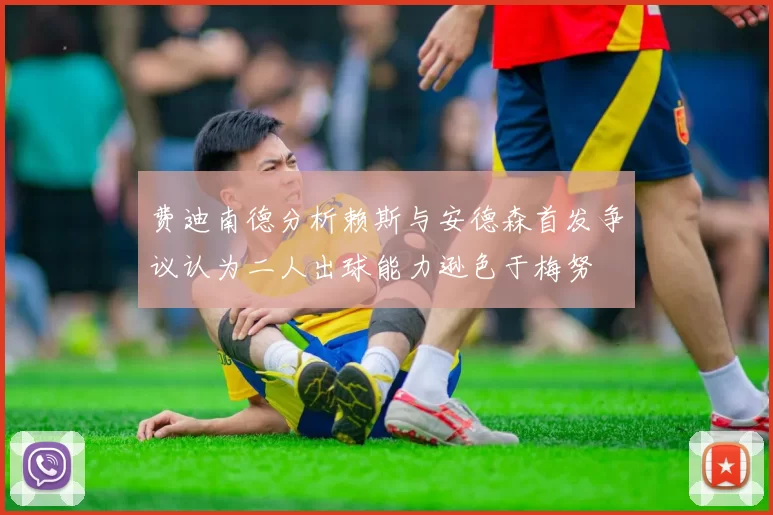 费迪南德分析赖斯与安德森首发争议认为二人出球能力逊色于梅努