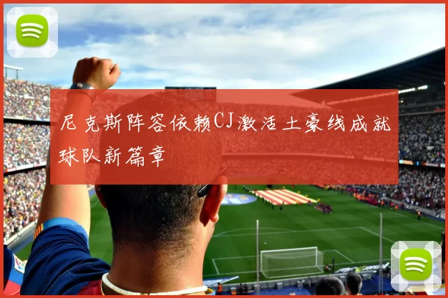 尼克斯阵容依赖CJ激活土豪线成就球队新篇章