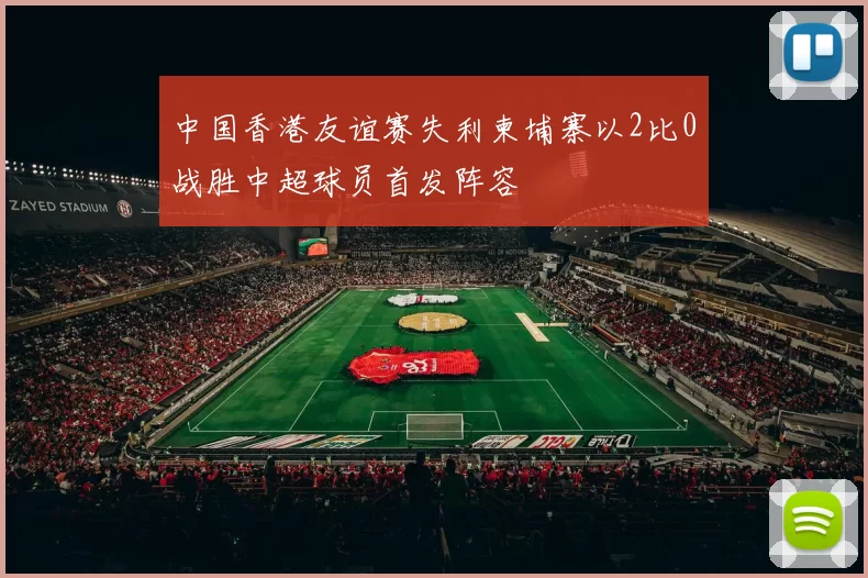 中国香港友谊赛失利柬埔寨以2比0战胜中超球员首发阵容