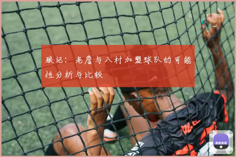 狼记:老詹与八村加盟球队的可能性分析与比较