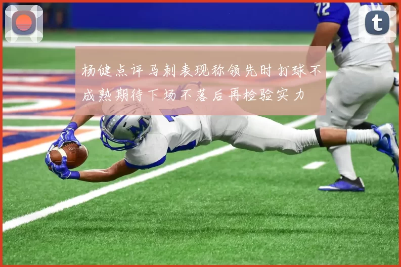 杨健点评马刺表现称领先时打球不成熟期待下场不落后再检验实力