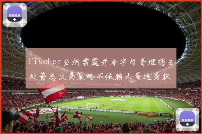 Fischer分析雷霆并非字母哥理想去处普总交易策略不依赖大量选秀权
